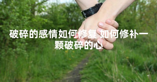 破碎的感情如何修复 如何修补一颗破碎的心